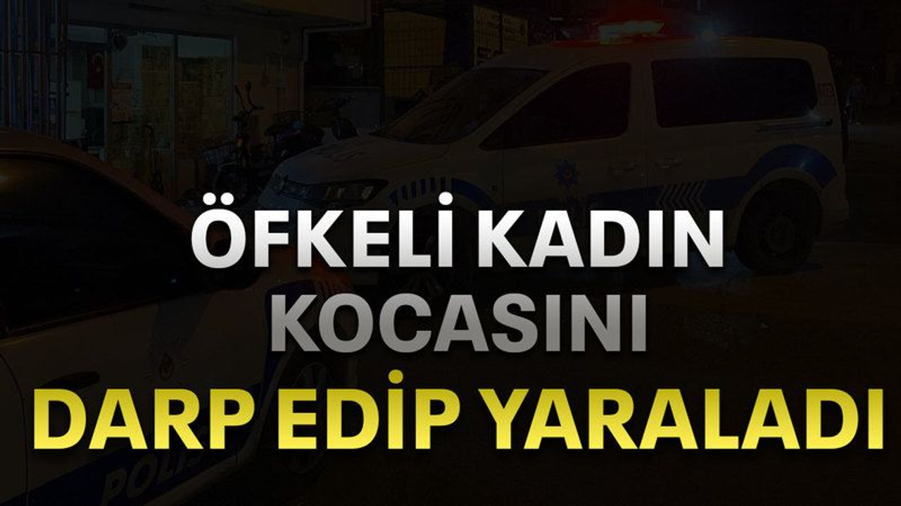 Öfkeli kadın kocasını darp edip yaraladı